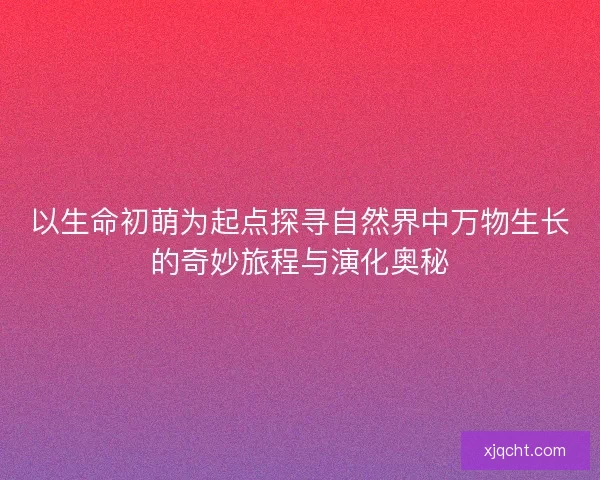 以生命初萌为起点探寻自然界中万物生长的奇妙旅程与演化奥秘
