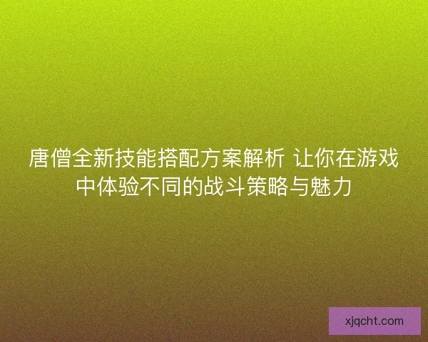 唐僧全新技能搭配方案解析 让你在游戏中体验不同的战斗策略与魅力