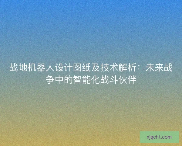 战地机器人设计图纸及技术解析：未来战争中的智能化战斗伙伴