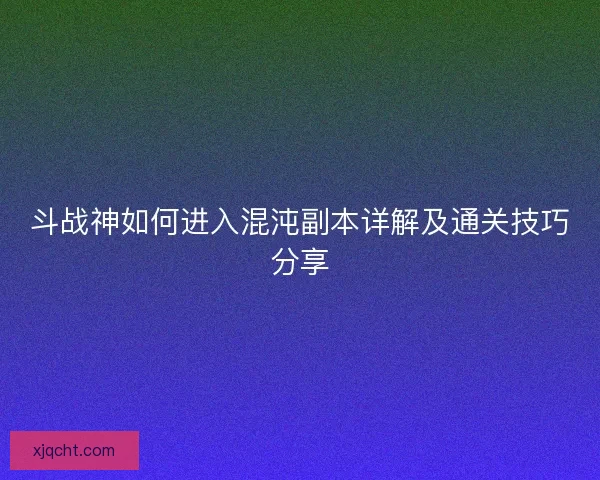 斗战神如何进入混沌副本详解及通关技巧分享
