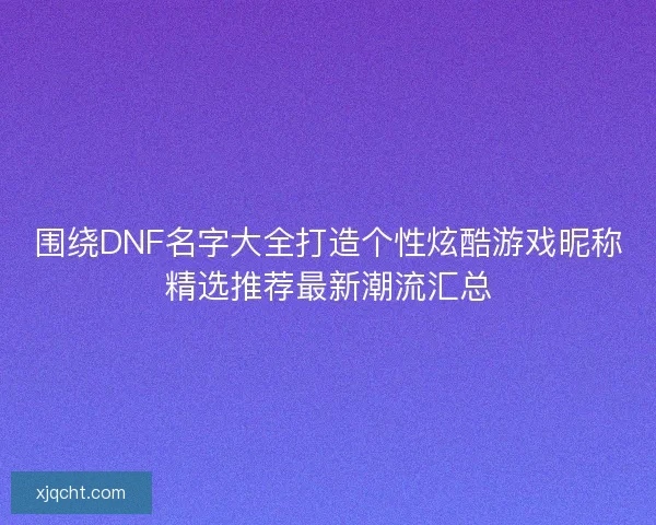 围绕DNF名字大全打造个性炫酷游戏昵称精选推荐最新潮流汇总