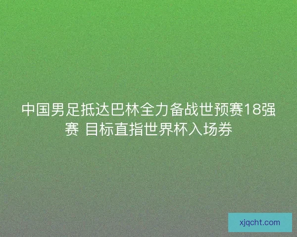 中国男足抵达巴林全力备战世预赛18强赛 目标直指世界杯入场券