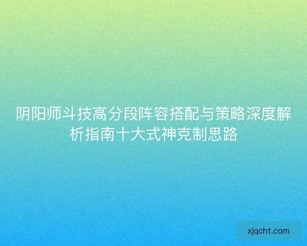 阴阳师斗技高分段阵容搭配与策略深度解析指南十大式神克制思路